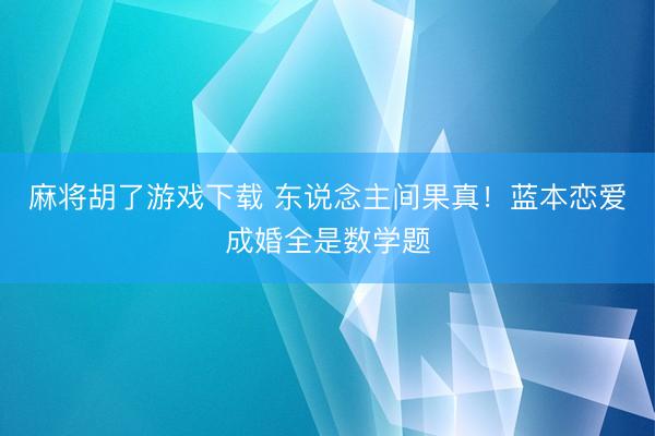 麻将胡了游戏下载 东说念主间果真！蓝本恋爱成婚全是数学题