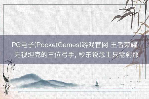 PG电子(PocketGames)游戏官网 王者荣耀: 无视坦克的三位弓手， 秒东说念主只需刹那