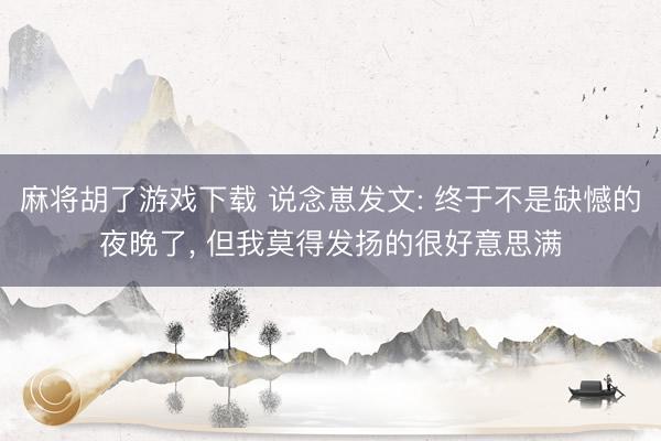 麻将胡了游戏下载 说念崽发文: 终于不是缺憾的夜晚了， 但我莫得发扬的很好意思满