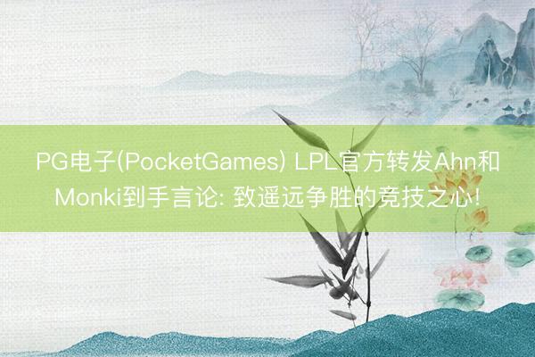 PG电子(PocketGames) LPL官方转发Ahn和Monki到手言论: 致遥远争胜的竞技之心!