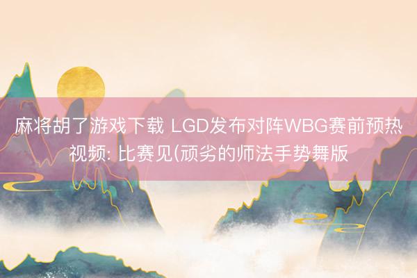 麻将胡了游戏下载 LGD发布对阵WBG赛前预热视频: 比赛见(顽劣的师法手势舞版