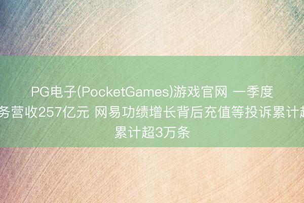 PG电子(PocketGames)游戏官网 一季度游戏业务营收257亿元 网易功绩增长背后充值等投诉累计超3万条