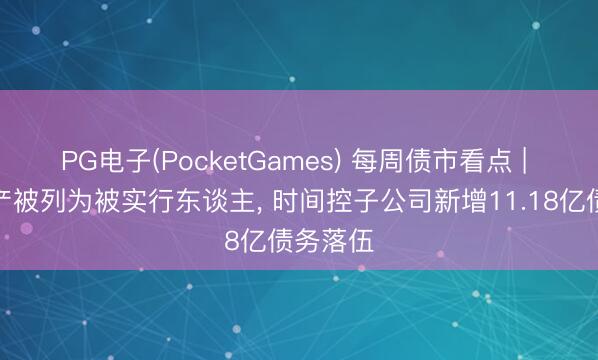 PG电子(PocketGames) 每周债市看点 | 正荣地产被列为被实行东谈主， 时间控子公司新增11.18亿债务落伍
