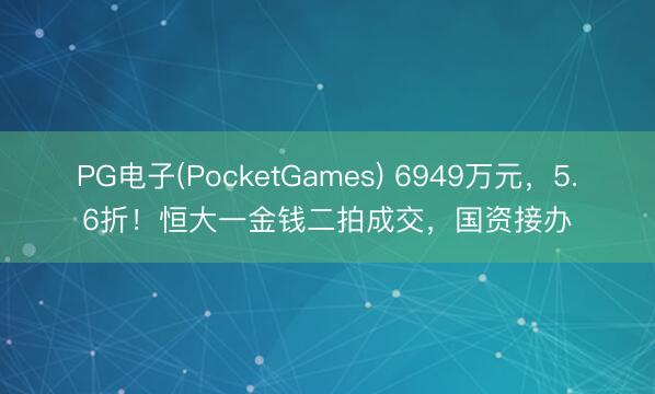 PG电子(PocketGames) 6949万元，5.6折！恒大一金钱二拍成交，国资接办