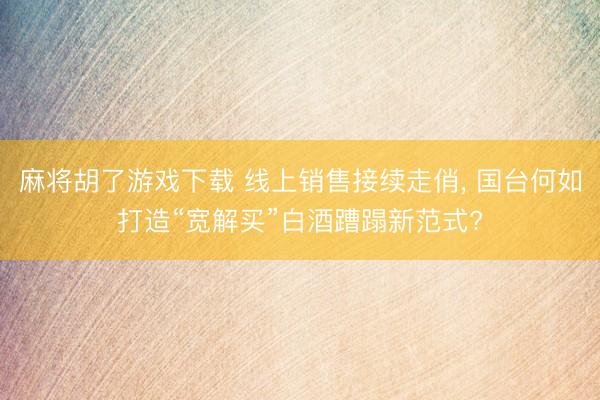 麻将胡了游戏下载 线上销售接续走俏， 国台何如打造“宽解买”白酒蹧蹋新范式?