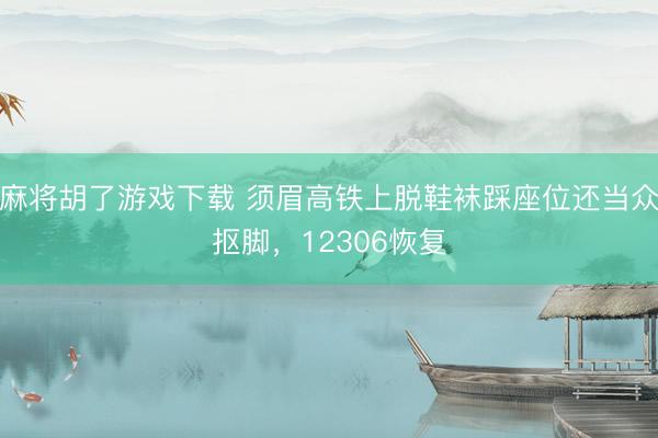 麻将胡了游戏下载 须眉高铁上脱鞋袜踩座位还当众抠脚，12306恢复