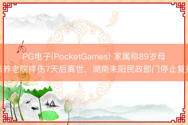 PG电子(PocketGames) 家属称89岁母亲养老院摔伤7天后离世，湖南耒阳民政部门停止复兴
