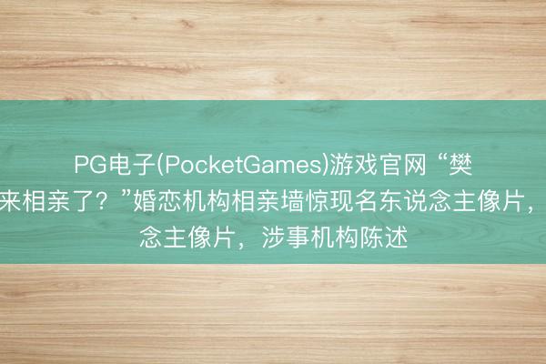 PG电子(PocketGames)游戏官网 “樊振东和曹骏也来相亲了？”婚恋机构相亲墙惊现名东说念主像片，涉事机构陈述