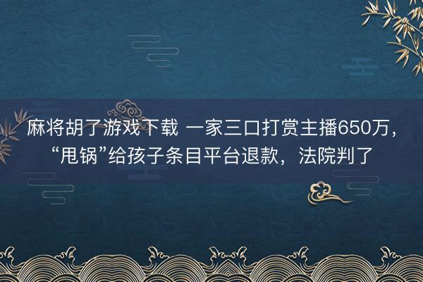 麻将胡了游戏下载 一家三口打赏主播650万，“甩锅”给孩子条目平台退款，法院判了