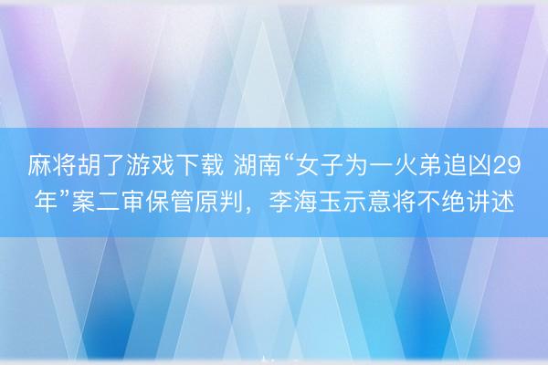 麻将胡了游戏下载 湖南“女子为一火弟追凶29年”案二审保管原判，李海玉示意将不绝讲述