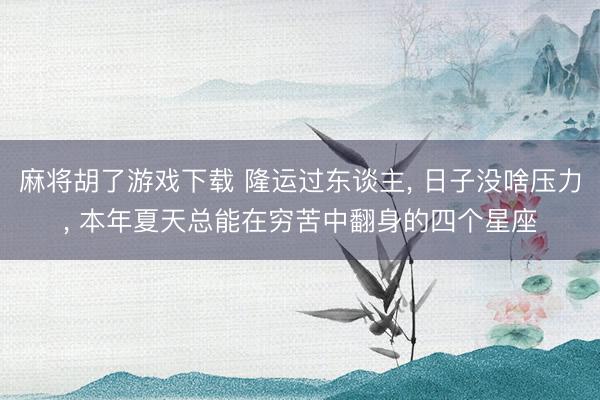 麻将胡了游戏下载 隆运过东谈主， 日子没啥压力， 本年夏天总能在穷苦中翻身的四个星座