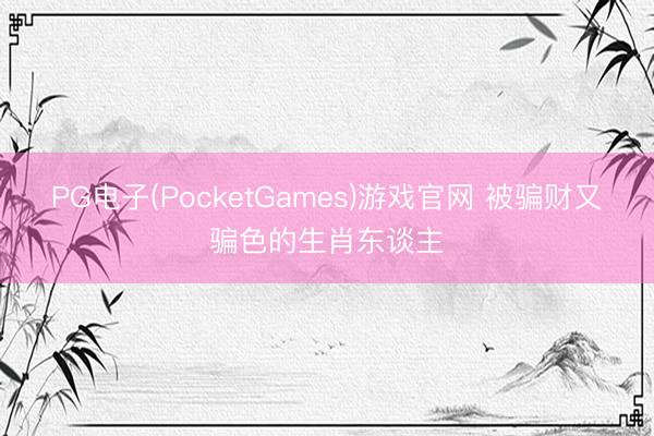 PG电子(PocketGames)游戏官网 被骗财又骗色的生肖东谈主