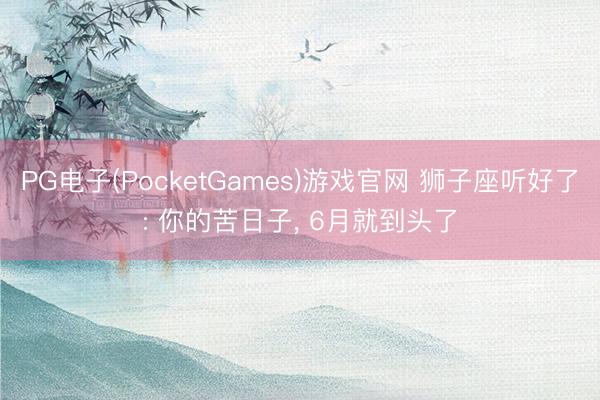 PG电子(PocketGames)游戏官网 狮子座听好了: 你的苦日子， 6月就到头了