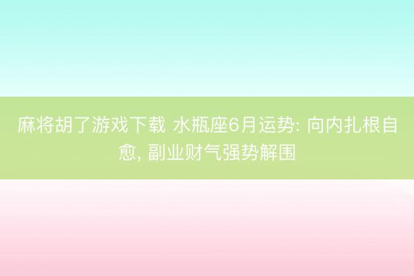 麻将胡了游戏下载 水瓶座6月运势: 向内扎根自愈， 副业财气强势解围