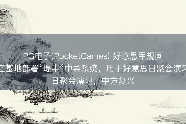 PG电子(PocketGames) 好意思军规画在日本一航空基地部署“堤丰”中导系统，用于好意思日聚会演习，中方复兴