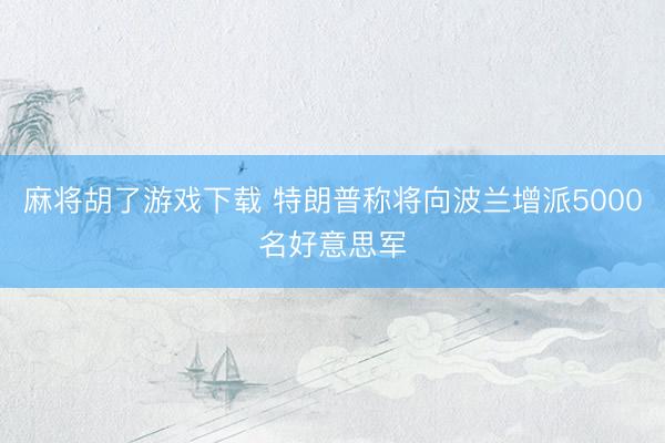 麻将胡了游戏下载 特朗普称将向波兰增派5000名好意思军