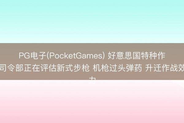PG电子(PocketGames) 好意思国特种作战司令部正在评估新式步枪 机枪过头弹药 升迁作战效力
