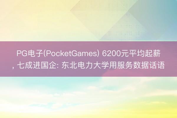 PG电子(PocketGames) 6200元平均起薪， 七成进国企: 东北电力大学用服务数据话语