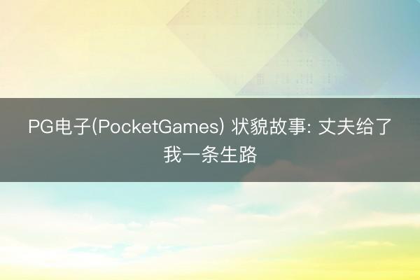 PG电子(PocketGames) 状貌故事: 丈夫给了我一条生路