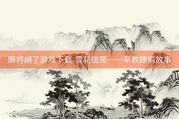 麻将胡了游戏下载 雪花信笺——早教睡前故事