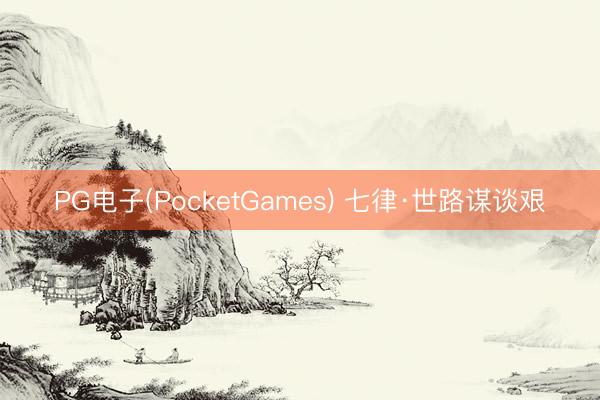 PG电子(PocketGames) 七律·世路谋谈艰