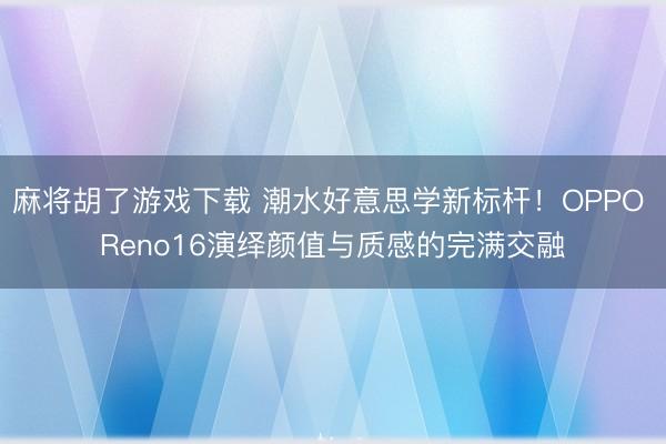 麻将胡了游戏下载 潮水好意思学新标杆！OPPO Reno16演绎颜值与质感的完满交融