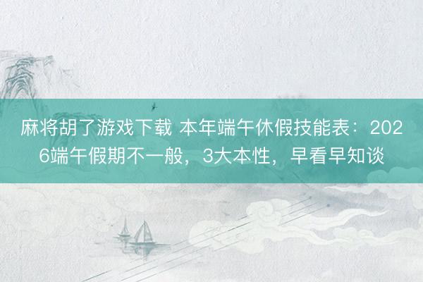 麻将胡了游戏下载 本年端午休假技能表：2026端午假期不一般，3大本性，早看早知谈