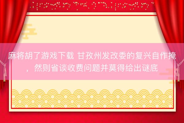 麻将胡了游戏下载 甘孜州发改委的复兴自作掩，然则省谈收费问题并莫得给出谜底