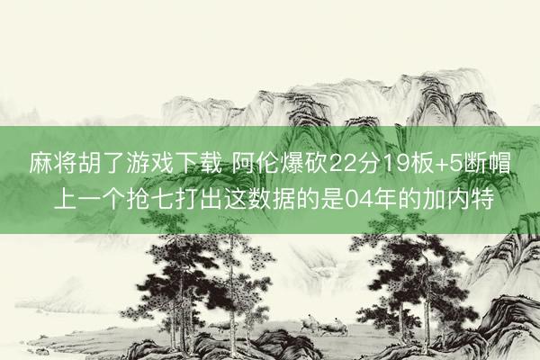 麻将胡了游戏下载 阿伦爆砍22分19板+5断帽 上一个抢七打出这数据的是04年的加内特