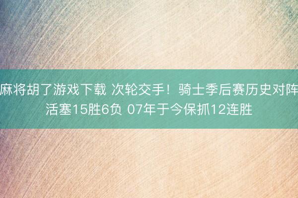 麻将胡了游戏下载 次轮交手！骑士季后赛历史对阵活塞15胜6负 07年于今保抓12连胜