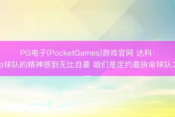 PG电子(PocketGames)游戏官网 达科：我为球队的精神感到无比自豪 咱们是定约最拚命球队之一
