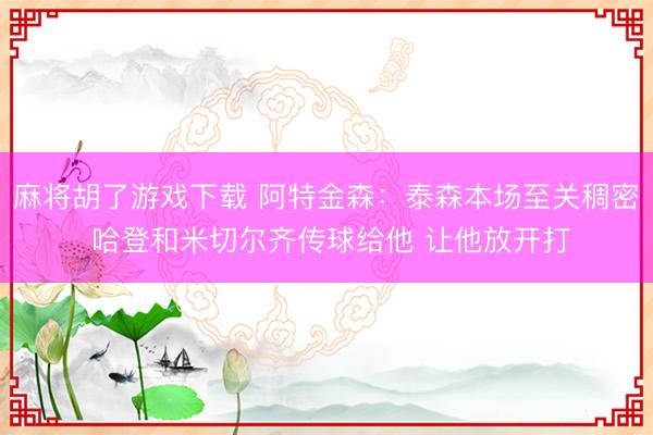 麻将胡了游戏下载 阿特金森：泰森本场至关稠密 哈登和米切尔齐传球给他 让他放开打