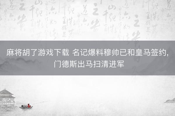 麻将胡了游戏下载 名记爆料穆帅已和皇马签约， 门德斯出马扫清进军