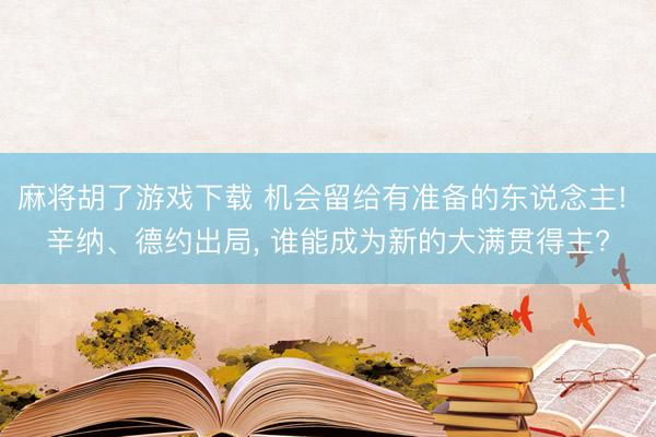 麻将胡了游戏下载 机会留给有准备的东说念主! 辛纳、德约出局， 谁能成为新的大满贯得主?