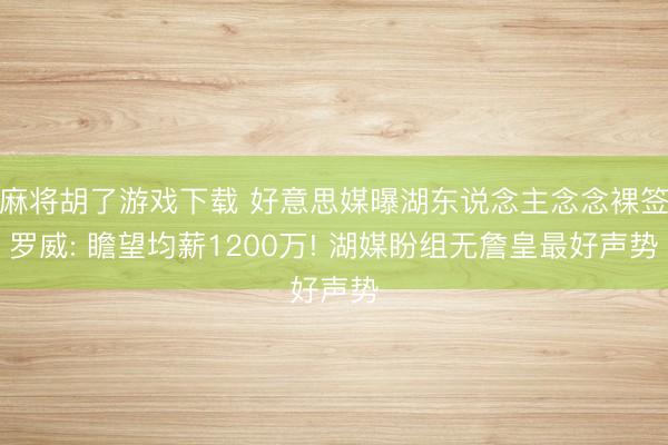 麻将胡了游戏下载 好意思媒曝湖东说念主念念裸签罗威: 瞻望均薪1200万! 湖媒盼组无詹皇最好声势