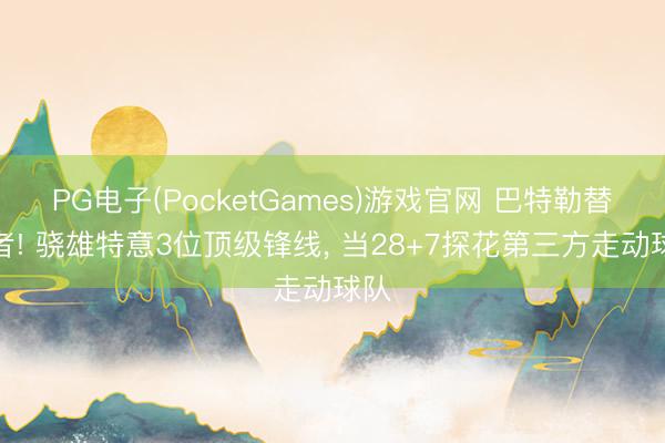 PG电子(PocketGames)游戏官网 巴特勒替代者! 骁雄特意3位顶级锋线， 当28+7探花第三方走动球队