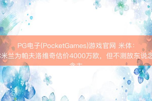 PG电子(PocketGames)游戏官网 米体：AC米兰为帕夫洛维奇估价4000万欧，但不测放东说念主