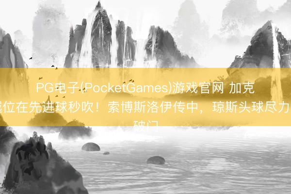 PG电子(PocketGames)游戏官网 加克波越位在先进球秒吹！索博斯洛伊传中，琼斯头球尽力破门