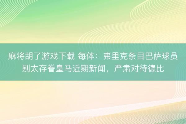 麻将胡了游戏下载 每体：弗里克条目巴萨球员别太存眷皇马近期新闻，严肃对待德比