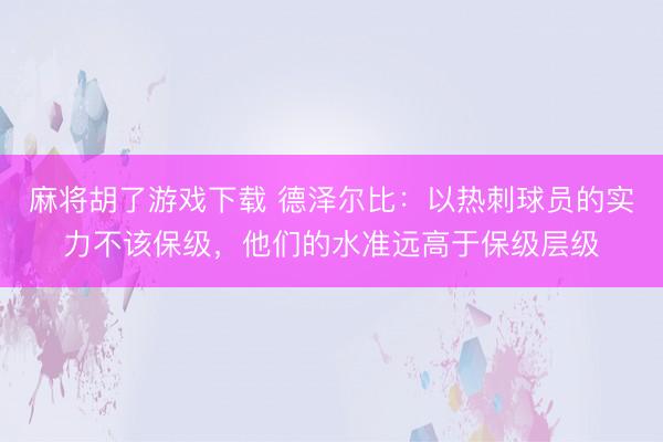 麻将胡了游戏下载 德泽尔比：以热刺球员的实力不该保级，他们的水准远高于保级层级