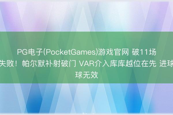 PG电子(PocketGames)游戏官网 破11场球荒失败！帕尔默补射破门 VAR介入库库越位在先 进球无效