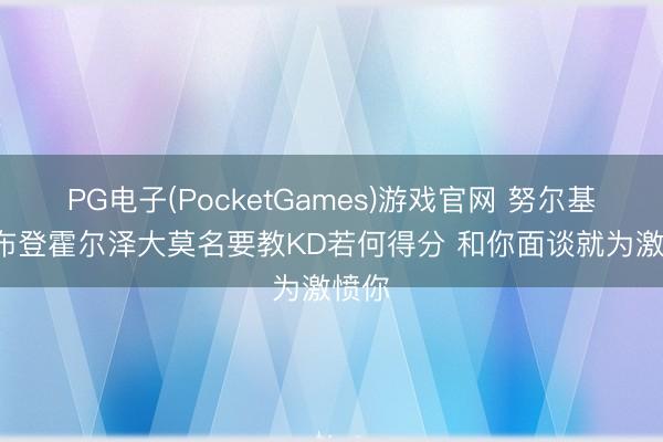 PG电子(PocketGames)游戏官网 努尔基奇: 布登霍尔泽大莫名要教KD若何得分 和你面谈就为激愤你