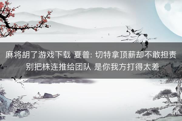 麻将胡了游戏下载 夏普: 切特拿顶薪却不敢担责 别把株连推给团队 是你我方打得太差