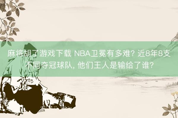 麻将胡了游戏下载 NBA卫冕有多难? 近8年8支不同夺冠球队， 他们王人是输给了谁?
