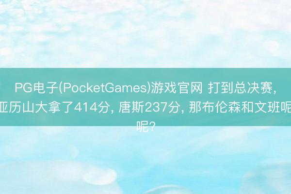 PG电子(PocketGames)游戏官网 打到总决赛， 亚历山大拿了414分， 唐斯237分， 那布伦森和文班呢?