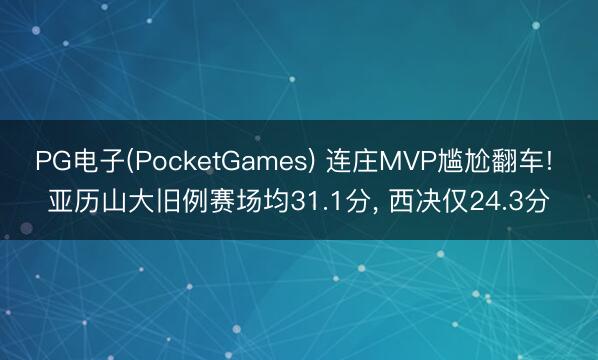 PG电子(PocketGames) 连庄MVP尴尬翻车! 亚历山大旧例赛场均31.1分， 西决仅24.3分
