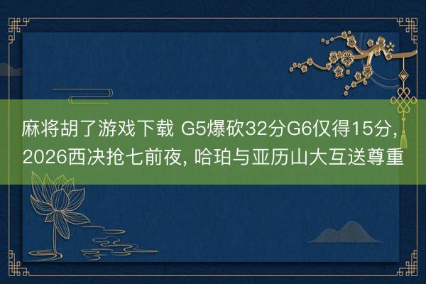 麻将胡了游戏下载 G5爆砍32分G6仅得15分， 2026西决抢七前夜， 哈珀与亚历山大互送尊重
