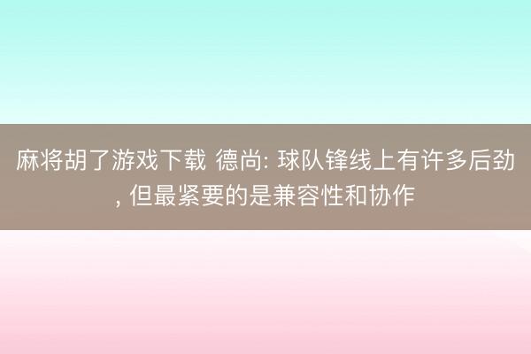 麻将胡了游戏下载 德尚: 球队锋线上有许多后劲， 但最紧要的是兼容性和协作