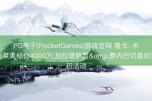 PG电子(PocketGames)游戏官网 隆戈: 米兰为莱奥标价4000万;加拉塔萨雷&费内巴切最初活动