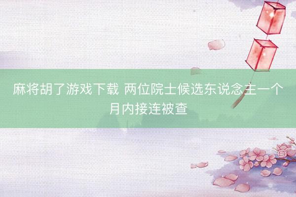 麻将胡了游戏下载 两位院士候选东说念主一个月内接连被查